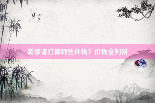 装修请打算师些许钱？价钱全判辨