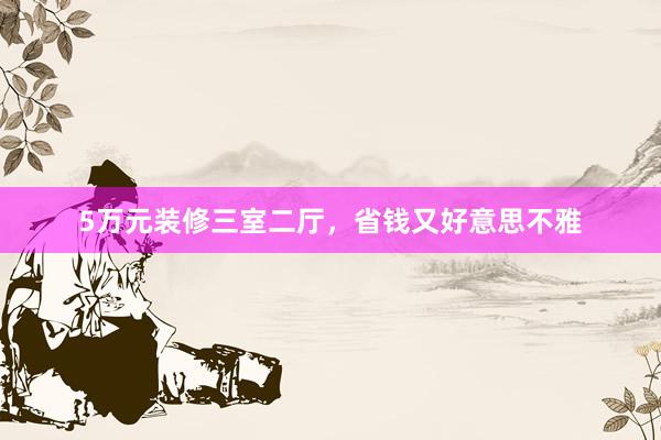 5万元装修三室二厅，省钱又好意思不雅