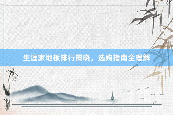 生涯家地板排行揭晓，选购指南全理解