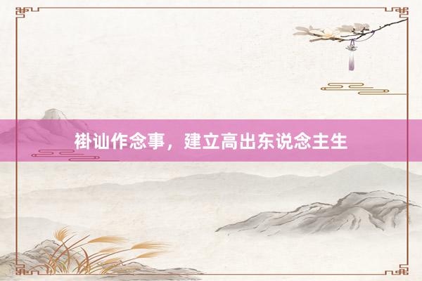 褂讪作念事，建立高出东说念主生