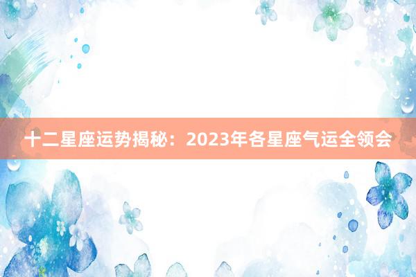 十二星座运势揭秘：2023年各星座气运全领会