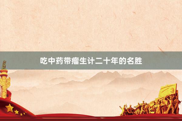吃中药带瘤生计二十年的名胜