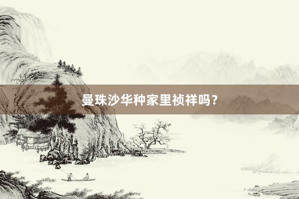 曼珠沙华种家里祯祥吗？