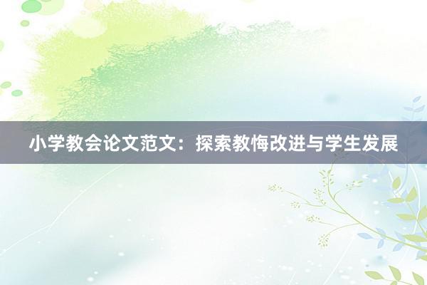 小学教会论文范文：探索教悔改进与学生发展