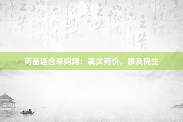 药品连合采购网：裁汰药价，惠及民生