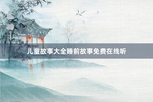 儿童故事大全睡前故事免费在线听
