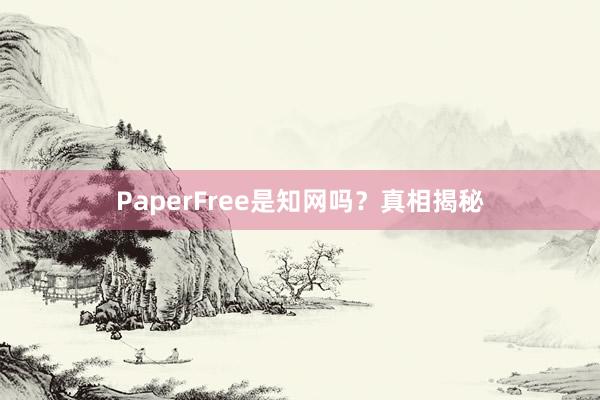 PaperFree是知网吗?真相揭秘